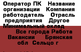 Оператор ПК › Название организации ­ Компания-работодатель › Отрасль предприятия ­ Другое › Минимальный оклад ­ 10 000 - Все города Работа » Вакансии   . Брянская обл.,Сельцо г.